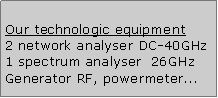 Zone de Texte: Our technologic equipment2 network analyser DC-40GHz1 spectrum analyser  26GHzGenerator RF, powermeter...